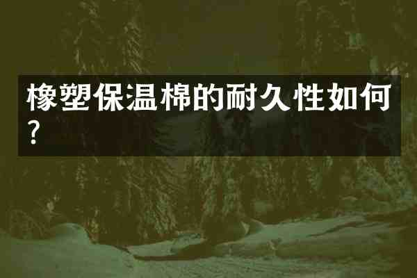 橡塑保温棉的耐久性如何?
