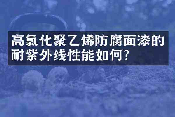 高氯化聚乙烯防腐面漆的耐紫外线性能如何?