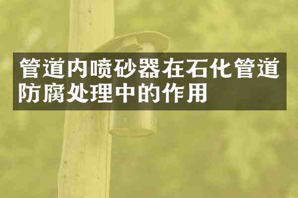 管道内喷砂器在石化管道防腐处理中的作用