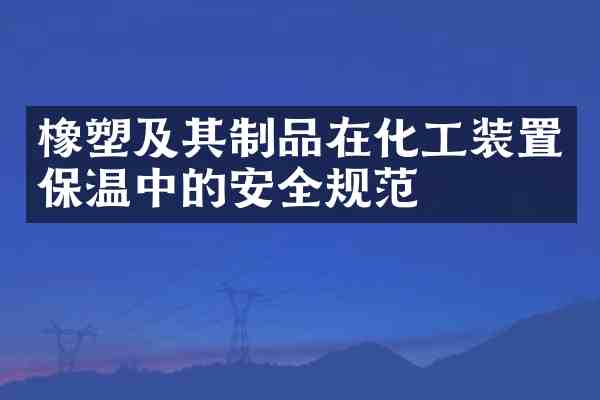 橡塑及其制品在化工装置保温中的安全规范