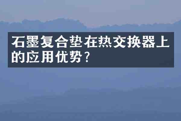 石墨复合垫在热交换器上的应用优势？