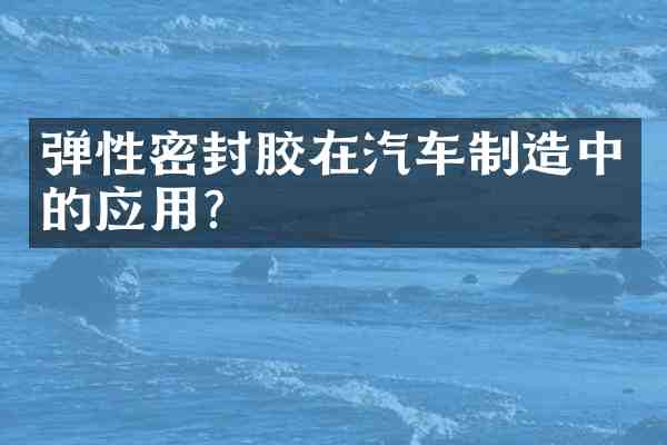 弹性密封胶在汽车制造中的应用？