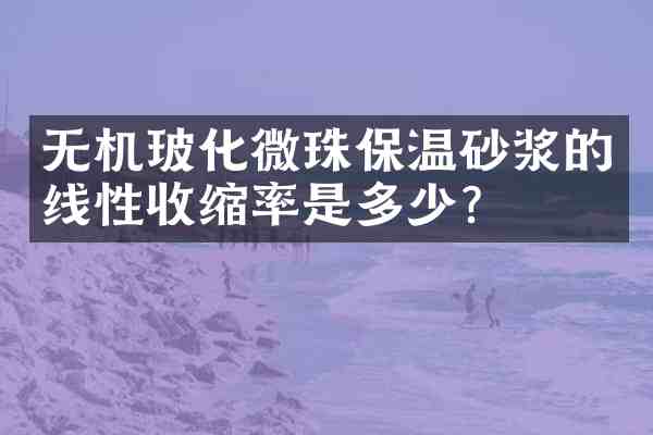 无机玻化微珠保温砂浆的线性收缩率是多少?