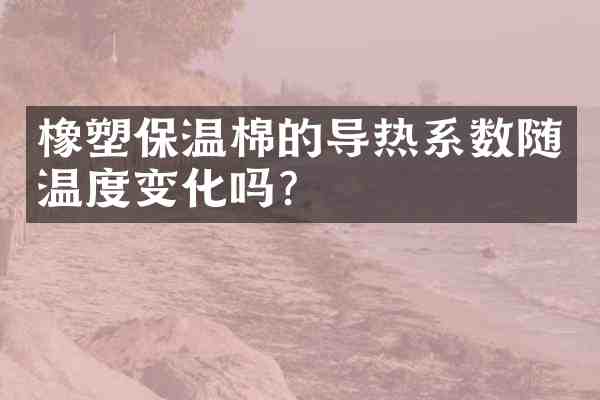 橡塑保温棉的导热系数随温度变化吗？