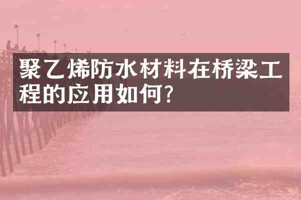 聚乙烯防水材料在桥梁工程的应用如何?