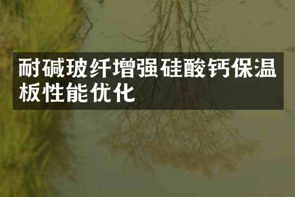 耐碱玻纤增强硅酸钙保温板性能优化