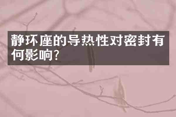 静环座的导热性对密封有何影响?