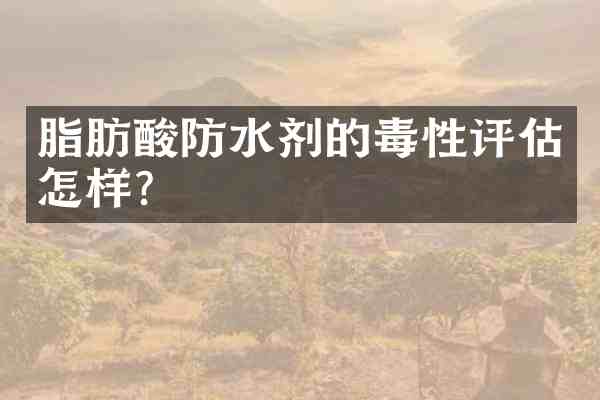 脂肪酸防水剂的毒性评估怎样？