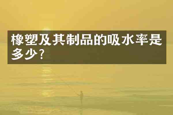 橡塑及其制品的吸水率是多少?