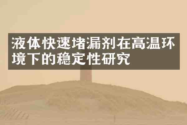 液体快速堵漏剂在高温环境下的稳定性研究