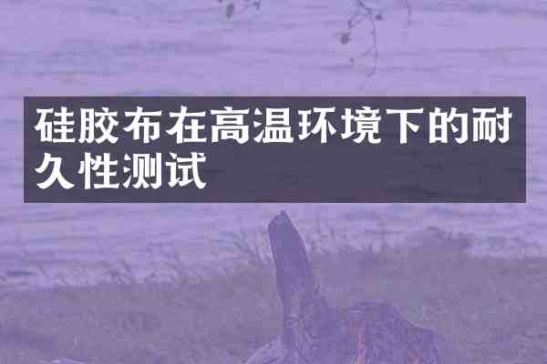 硅胶布在高温环境下的耐久性测试