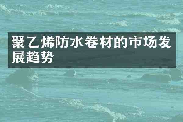 聚乙烯防水卷材的市场发展趋势