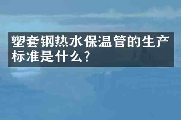 塑套钢热水保温管的生产标准是什么?
