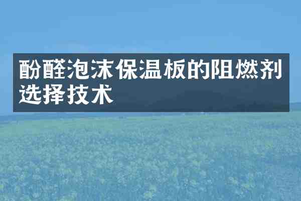 酚醛泡沫保温板的阻燃剂选择技术