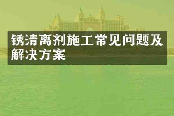 锈清离剂施工常见问题及解决方案