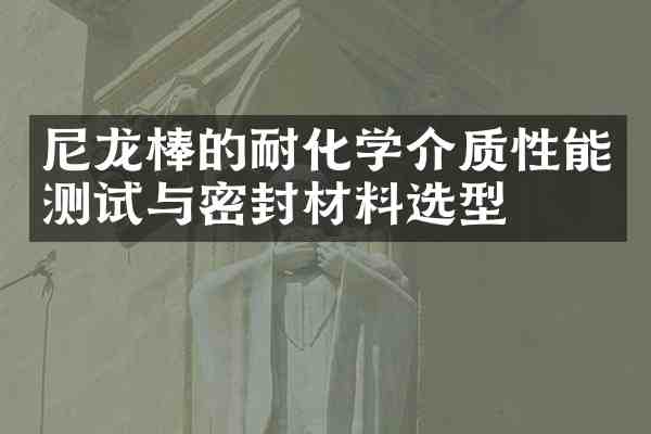 尼龙棒的耐化学介质性能测试与密封材料选型