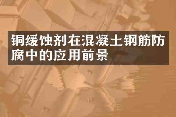 铜缓蚀剂在混凝土钢筋防腐中的应用前景