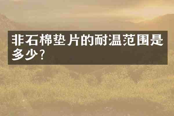 非石棉垫片的耐温范围是多少?