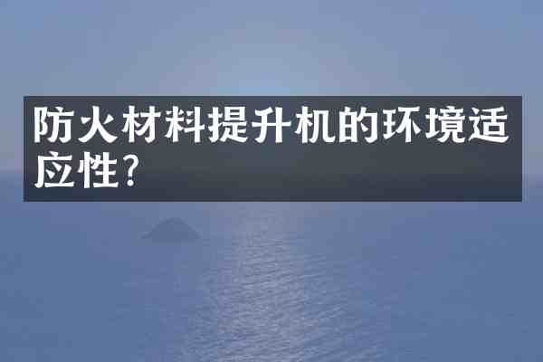 防火材料提升机的环境适应性？