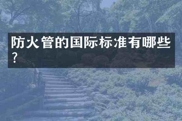 防火管的国际标准有哪些?