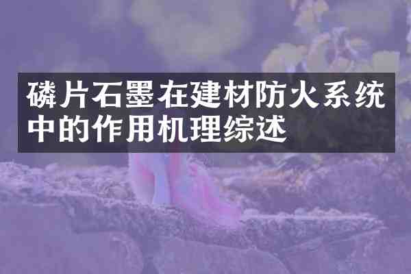 磷片石墨在建材防火系统中的作用机理综述