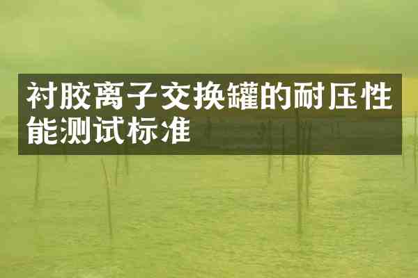 衬胶离子交换罐的耐压性能测试标准