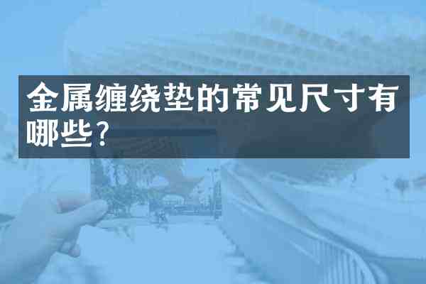 金属缠绕垫的常见尺寸有哪些？