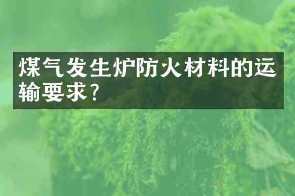 煤气发生炉防火材料的运输要求?