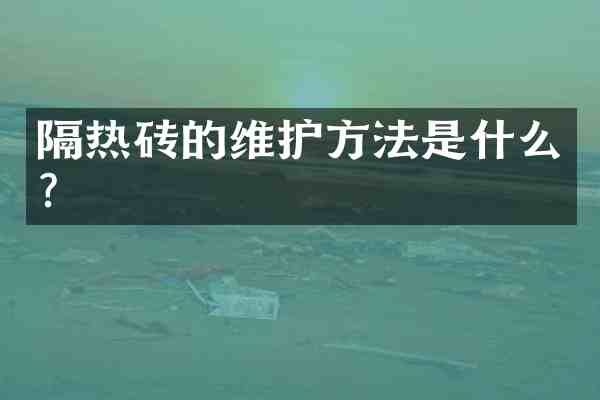 隔热砖的维护方法是什么?
