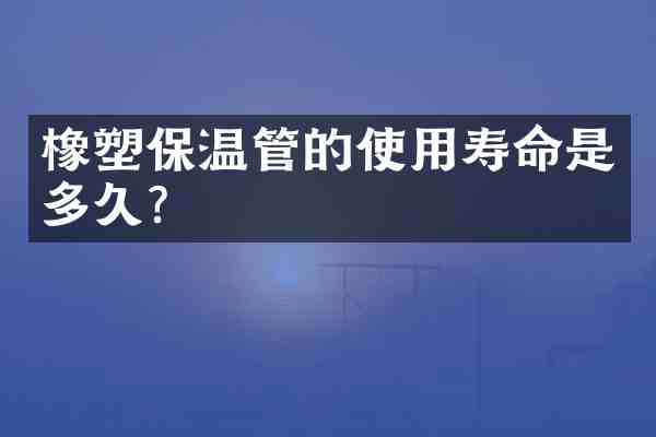 橡塑保温管的使用寿命是多久?