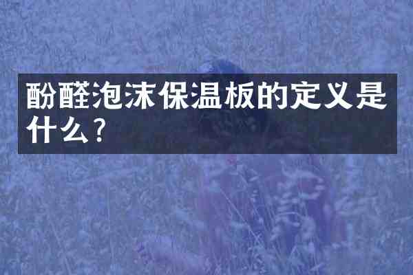 酚醛泡沫保温板的定义是什么?