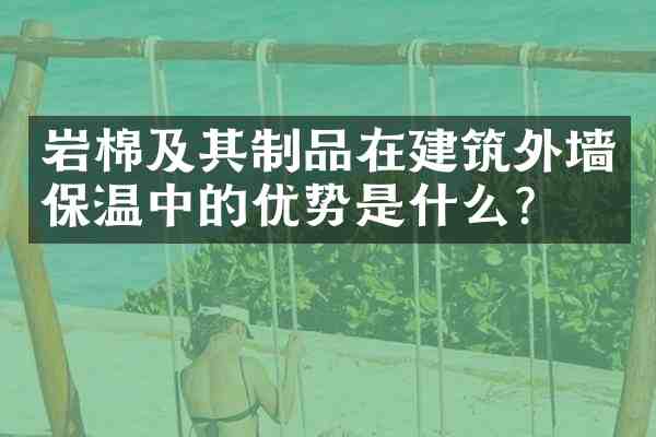 岩棉及其制品在建筑外墙保温中的优势是什么?