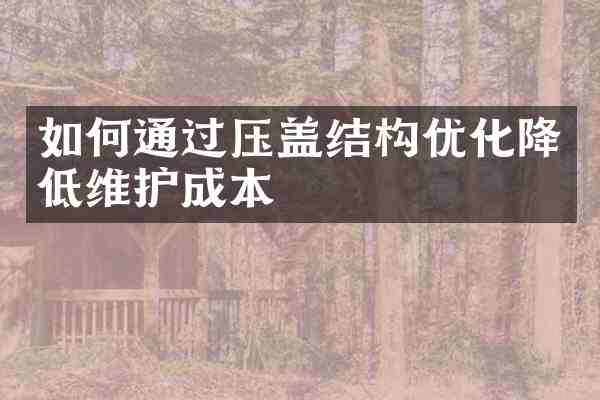 如何通过压盖结构优化降低维护成本