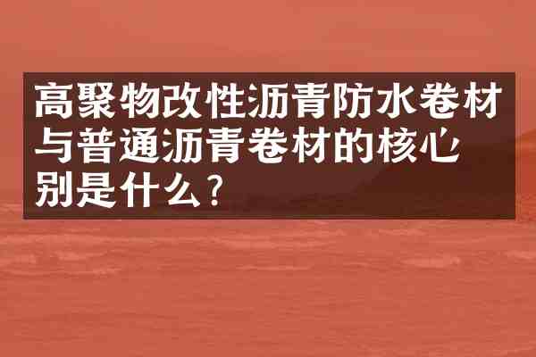 高聚物改性沥青防水卷材与普通沥青卷材的核心区别是什么？