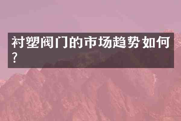 衬塑阀门的市场趋势如何?