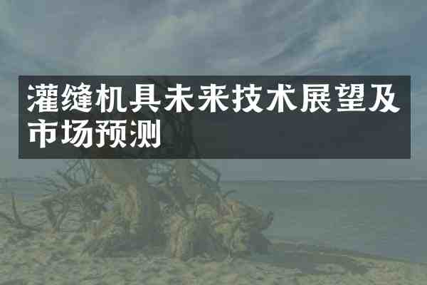 灌缝机具未来技术展望及市场预测