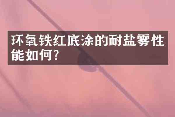 环氧铁红底涂的耐盐雾性能如何?