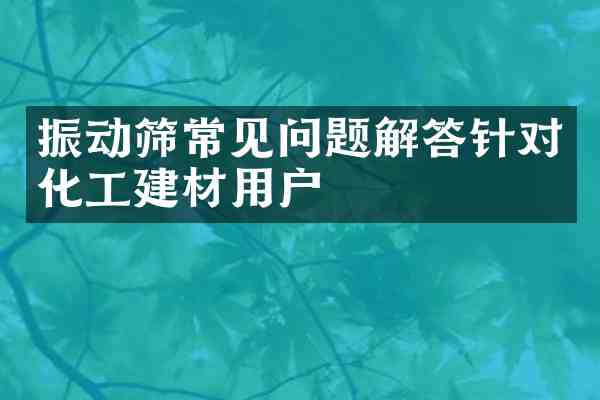 振动筛常见问题解答针对化工建材用户