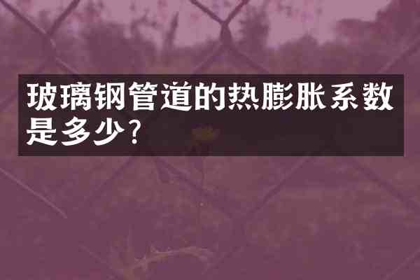 玻璃钢管道的热膨胀系数是多少?