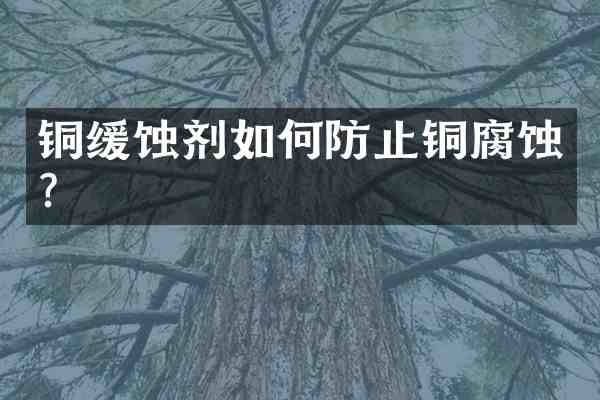 铜缓蚀剂如何防止铜腐蚀?