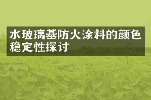 水玻璃基防火涂料的颜色稳定性探讨