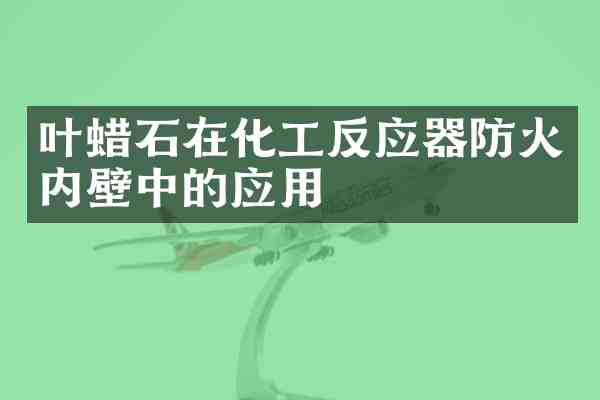 叶蜡石在化工反应器防火内壁中的应用