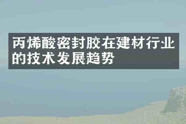 丙烯酸密封胶在建材行业的技术发展趋势