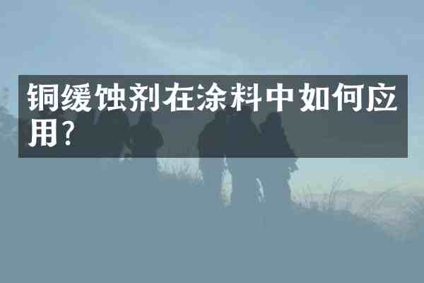 铜缓蚀剂在涂料中如何应用？