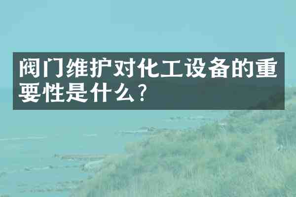 阀门维护对化工设备的重要性是什么?