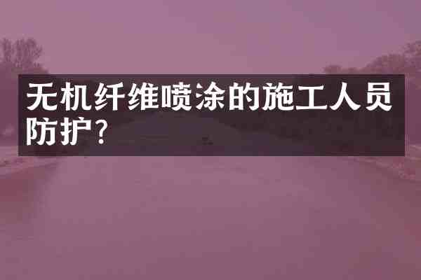 无机纤维喷涂的施工人员防护?