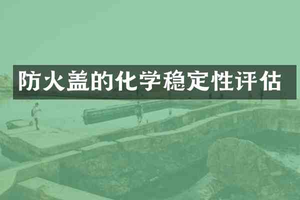 防火盖的化学稳定性评估