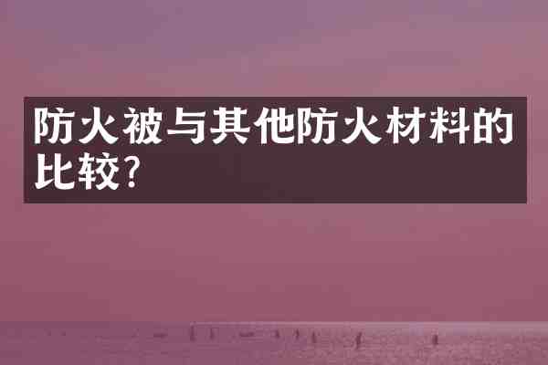 防火被与其他防火材料的比较?