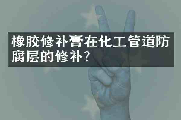 橡胶修补膏在化工管道防腐层的修补?