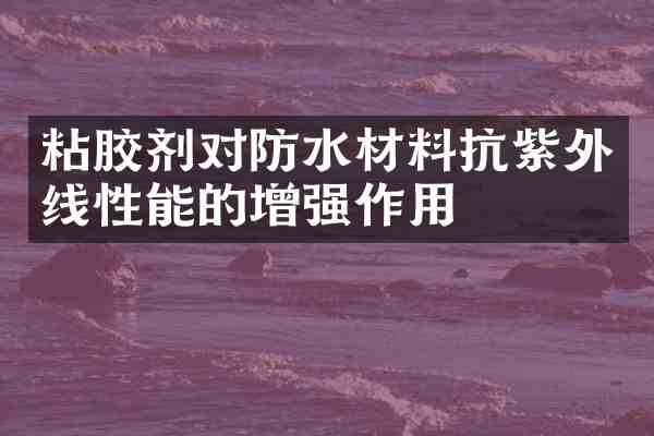 粘胶剂对防水材料抗紫外线性能的增强作用